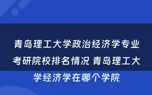 青岛理工大学政治经济学专业考研院校排名情况 青岛理工大学经济学在哪个学院