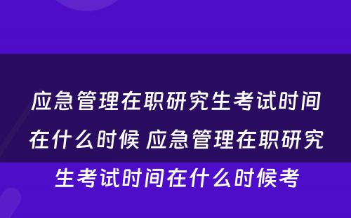 应急管理在职研究生考试时间在什么时候 应急管理在职研究生考试时间在什么时候考