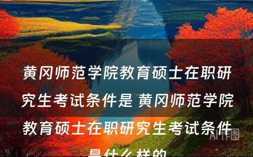 黄冈师范学院教育硕士在职研究生考试条件是 黄冈师范学院教育硕士在职研究生考试条件是什么样的