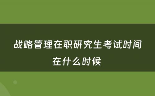 战略管理在职研究生考试时间在什么时候 