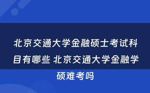 北京交通大学金融硕士考试科目有哪些 北京交通大学金融学硕难考吗