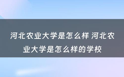 河北农业大学是怎么样 河北农业大学是怎么样的学校