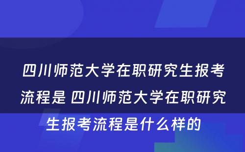 四川师范大学在职研究生报考流程是 四川师范大学在职研究生报考流程是什么样的