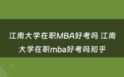 江南大学在职MBA好考吗 江南大学在职mba好考吗知乎