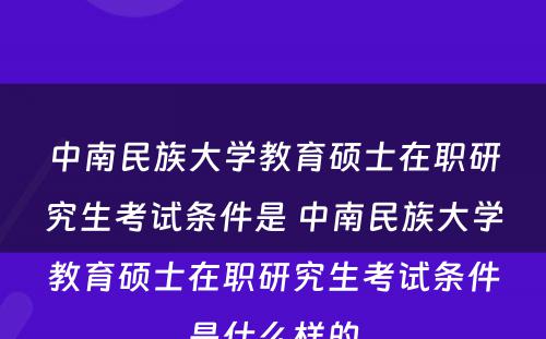 中南民族大学教育硕士在职研究生考试条件是 中南民族大学教育硕士在职研究生考试条件是什么样的