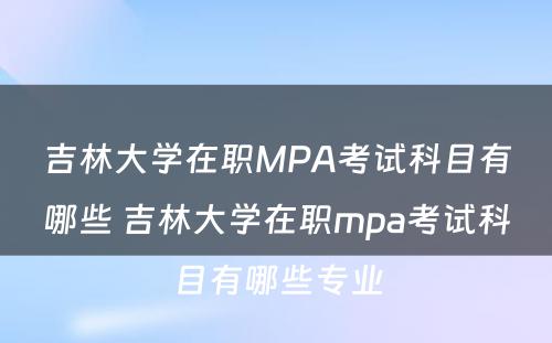 吉林大学在职MPA考试科目有哪些 吉林大学在职mpa考试科目有哪些专业