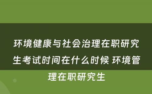 环境健康与社会治理在职研究生考试时间在什么时候 环境管理在职研究生