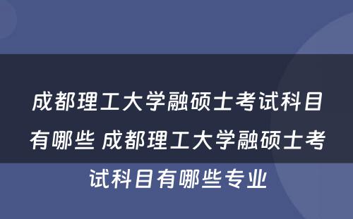 成都理工大学融硕士考试科目有哪些 成都理工大学融硕士考试科目有哪些专业