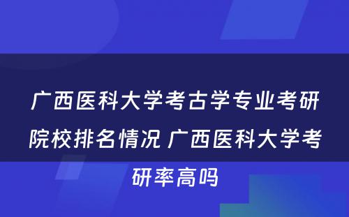 广西医科大学考古学专业考研院校排名情况 广西医科大学考研率高吗