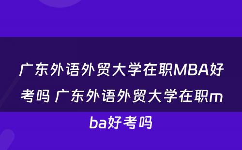 广东外语外贸大学在职MBA好考吗 广东外语外贸大学在职mba好考吗