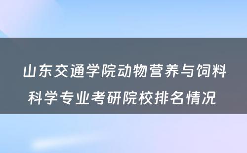 山东交通学院动物营养与饲料科学专业考研院校排名情况 