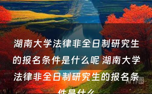 湖南大学法律非全日制研究生的报名条件是什么呢 湖南大学法律非全日制研究生的报名条件是什么