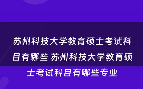 苏州科技大学教育硕士考试科目有哪些 苏州科技大学教育硕士考试科目有哪些专业