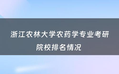 浙江农林大学农药学专业考研院校排名情况 