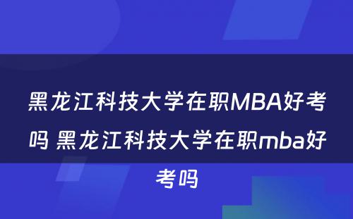黑龙江科技大学在职MBA好考吗 黑龙江科技大学在职mba好考吗