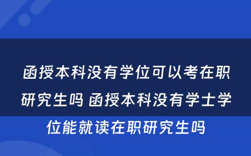 函授本科没有学位可以考在职研究生吗 函授本科没有学士学位能就读在职研究生吗