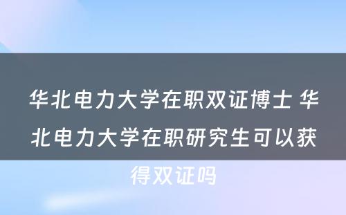 华北电力大学在职双证博士 华北电力大学在职研究生可以获得双证吗