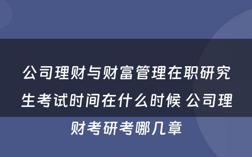 公司理财与财富管理在职研究生考试时间在什么时候 公司理财考研考哪几章