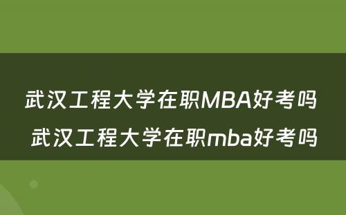 武汉工程大学在职MBA好考吗 武汉工程大学在职mba好考吗