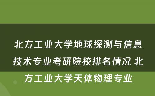 北方工业大学地球探测与信息技术专业考研院校排名情况 北方工业大学天体物理专业