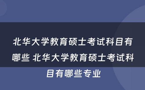 北华大学教育硕士考试科目有哪些 北华大学教育硕士考试科目有哪些专业