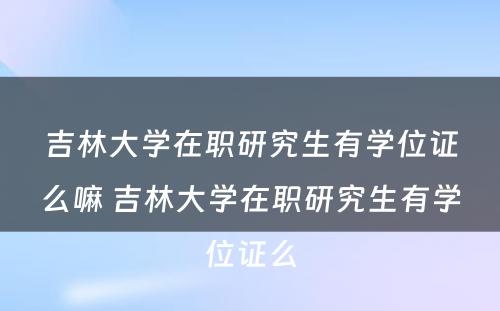 吉林大学在职研究生有学位证么嘛 吉林大学在职研究生有学位证么