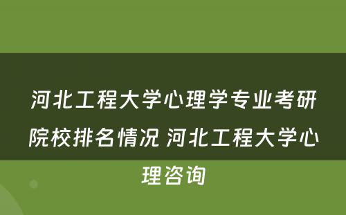 河北工程大学心理学专业考研院校排名情况 河北工程大学心理咨询