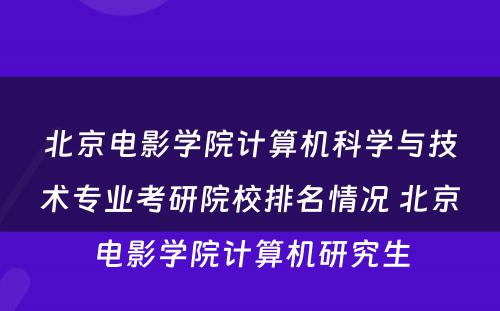 北京电影学院计算机科学与技术专业考研院校排名情况 北京电影学院计算机研究生