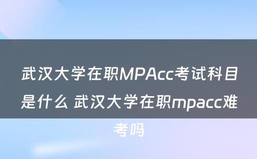 武汉大学在职MPAcc考试科目是什么 武汉大学在职mpacc难考吗