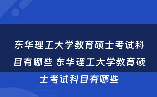 东华理工大学教育硕士考试科目有哪些 东华理工大学教育硕士考试科目有哪些