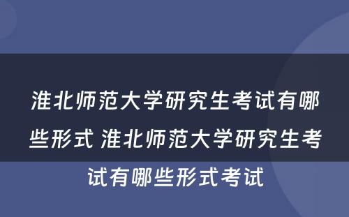 淮北师范大学研究生考试有哪些形式 淮北师范大学研究生考试有哪些形式考试