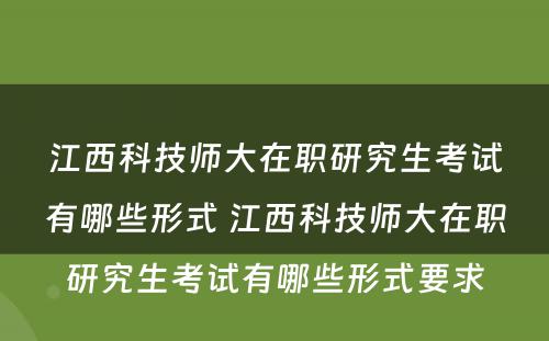 江西科技师大在职研究生考试有哪些形式 江西科技师大在职研究生考试有哪些形式要求