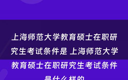 上海师范大学教育硕士在职研究生考试条件是 上海师范大学教育硕士在职研究生考试条件是什么样的