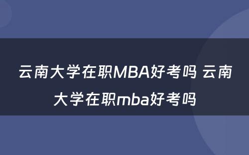 云南大学在职MBA好考吗 云南大学在职mba好考吗