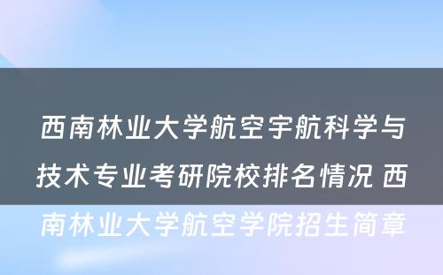 西南林业大学航空宇航科学与技术专业考研院校排名情况 西南林业大学航空学院招生简章