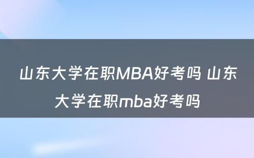 山东大学在职MBA好考吗 山东大学在职mba好考吗