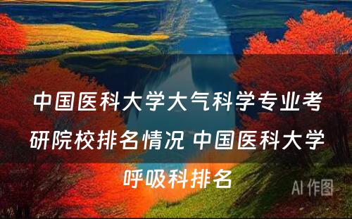 中国医科大学大气科学专业考研院校排名情况 中国医科大学呼吸科排名