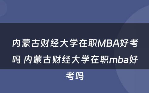 内蒙古财经大学在职MBA好考吗 内蒙古财经大学在职mba好考吗