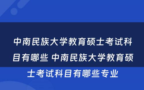 中南民族大学教育硕士考试科目有哪些 中南民族大学教育硕士考试科目有哪些专业