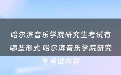 哈尔滨音乐学院研究生考试有哪些形式 哈尔滨音乐学院研究生考试内容