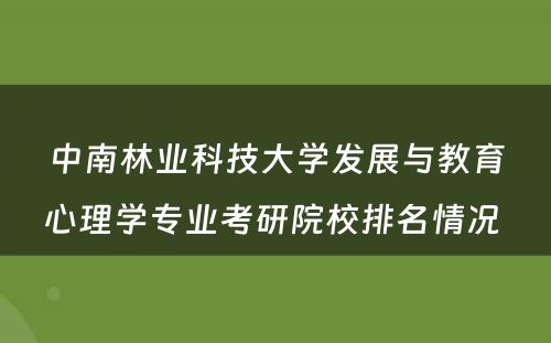 中南林业科技大学发展与教育心理学专业考研院校排名情况 