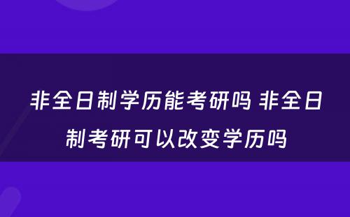 非全日制学历能考研吗 非全日制考研可以改变学历吗