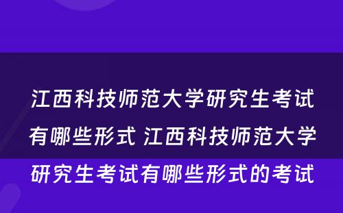 江西科技师范大学研究生考试有哪些形式 江西科技师范大学研究生考试有哪些形式的考试