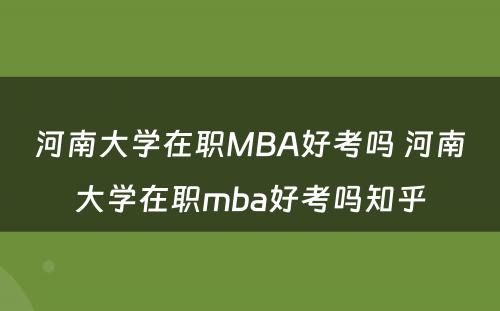 河南大学在职MBA好考吗 河南大学在职mba好考吗知乎