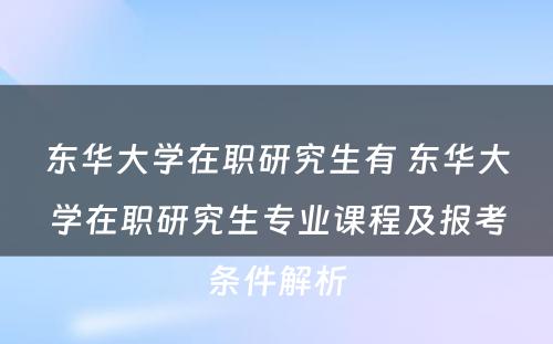 东华大学在职研究生有 东华大学在职研究生专业课程及报考条件解析