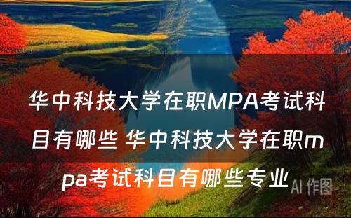 华中科技大学在职MPA考试科目有哪些 华中科技大学在职mpa考试科目有哪些专业