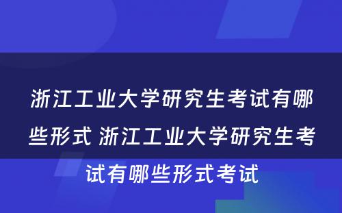 浙江工业大学研究生考试有哪些形式 浙江工业大学研究生考试有哪些形式考试