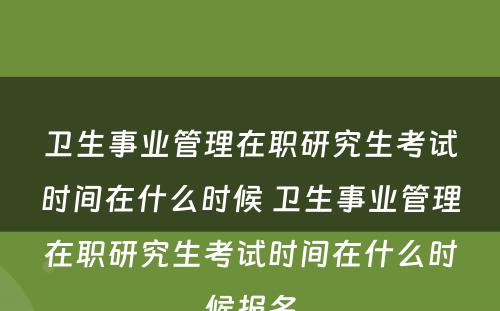 卫生事业管理在职研究生考试时间在什么时候 卫生事业管理在职研究生考试时间在什么时候报名