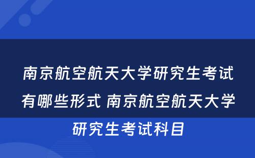 南京航空航天大学研究生考试有哪些形式 南京航空航天大学研究生考试科目