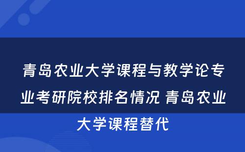 青岛农业大学课程与教学论专业考研院校排名情况 青岛农业大学课程替代
